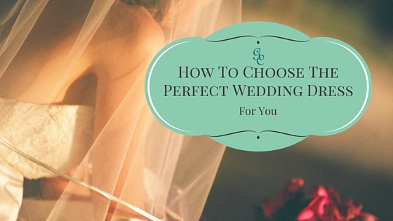 How To Choose The Perfect Wedding Dress For You